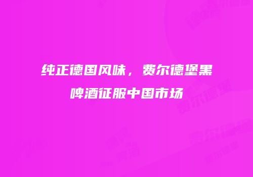 纯正德国风味，费尔德堡黑啤酒征服中国市场