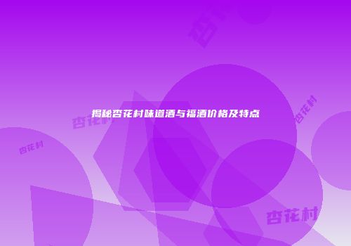 揭秘杏花村味道酒与福酒价格及特点
