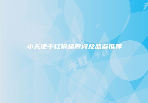 小天使干红价格查询及品鉴推荐