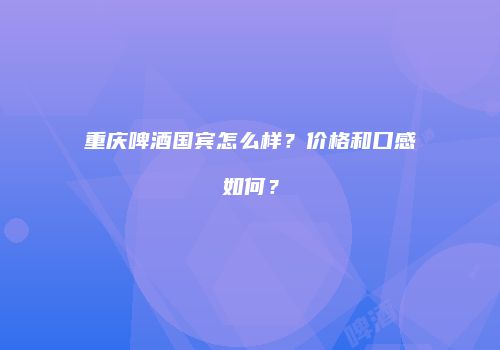 重庆啤酒国宾怎么样？价格和口感如何？