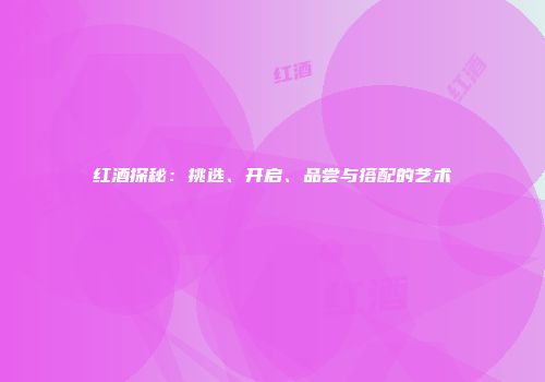 红酒探秘：挑选、开启、品尝与搭配的艺术