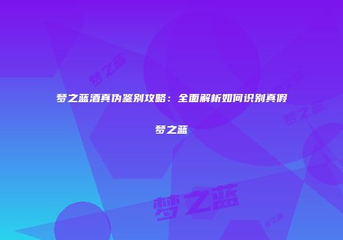 梦之蓝酒真伪鉴别攻略：全面解析如何识别真假梦之蓝