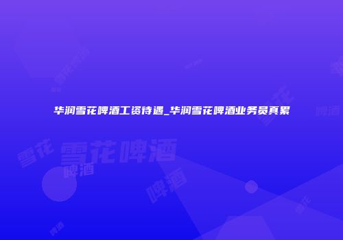 华润雪花啤酒工资待遇_华润雪花啤酒业务员真累
