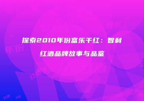 探索2010年份富乐干红：智利红酒品牌故事与品鉴