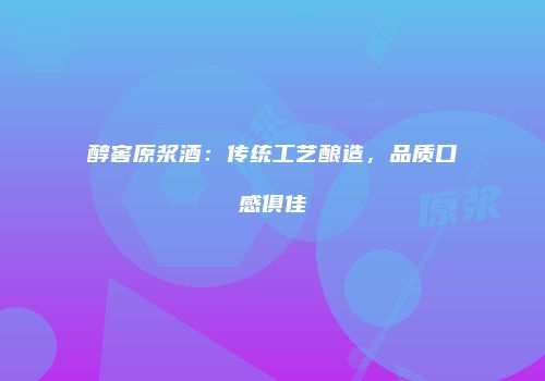 醇窖原浆酒：传统工艺酿造，品质口感俱佳