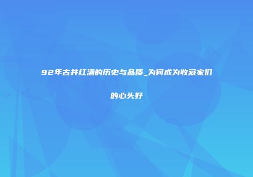 92年古井红酒的历史与品质_为何成为收藏家们的心头好