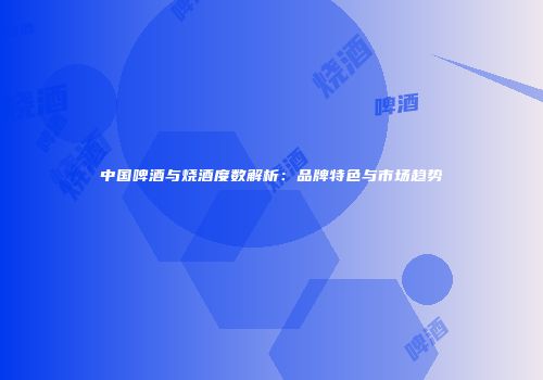 中国啤酒与烧酒度数解析：品牌特色与市场趋势