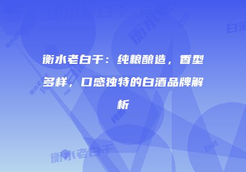 衡水老白干：纯粮酿造，香型多样，口感独特的白酒品牌解析