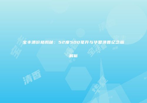 宝丰酒价格揭秘：52度500毫升与华夏清香纪念版解析