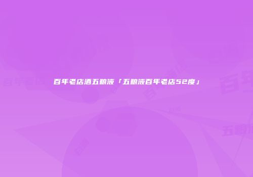 百年老店酒五粮液「五粮液百年老店52度」