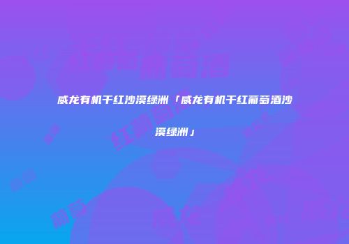 威龙有机干红沙漠绿洲「威龙有机干红葡萄酒沙漠绿洲」