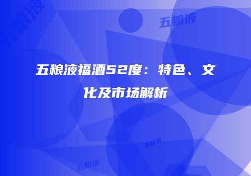 五粮液福酒52度：特色、文化及市场解析