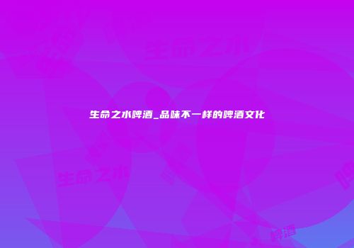 生命之水啤酒_品味不一样的啤酒文化