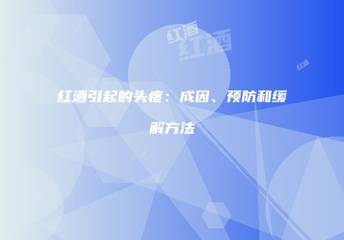 红酒引起的头疼：成因、预防和缓解方法
