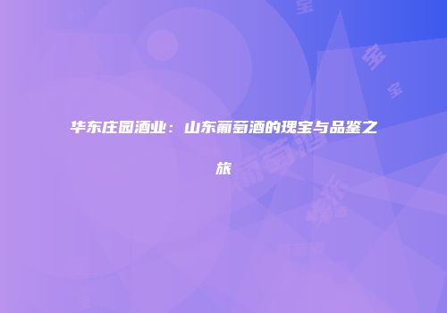 华东庄园酒业：山东葡萄酒的瑰宝与品鉴之旅