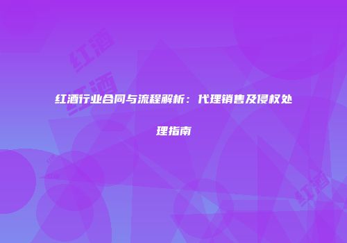 红酒行业合同与流程解析：代理销售及侵权处理指南