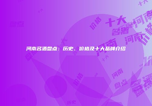 河南名酒盘点：历史、价格及十大品牌介绍