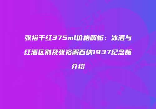 张裕干红375ml价格解析：冰酒与红酒区别及张裕解百纳1937纪念版介绍