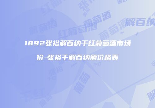 1892张裕解百纳干红葡萄酒市场价-张裕干解百纳酒价格表