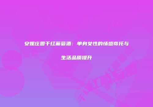 安妮庄园干红葡萄酒：单身女性的情感寄托与生活品质提升