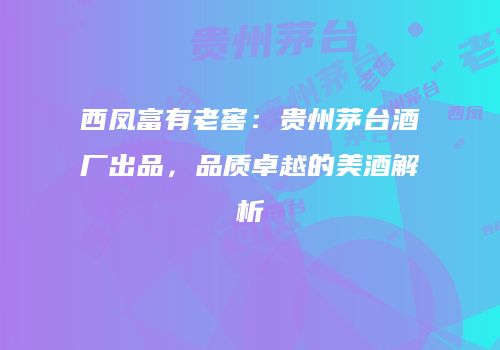 西凤富有老窖：贵州茅台酒厂出品，品质卓越的美酒解析