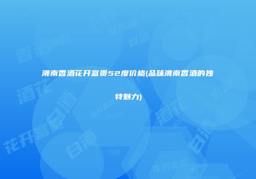 洮南香酒花开富贵52度价格(品味洮南香酒的独特魅力)