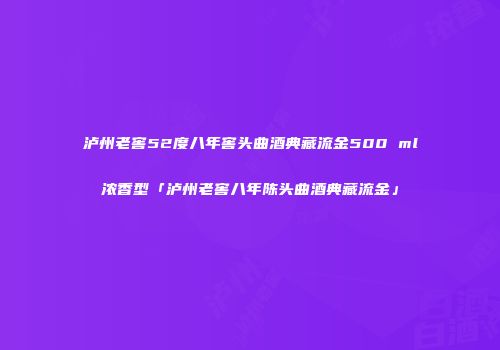 泸州老窖52度八年窖头曲酒典藏流金500 ml浓香型「泸州老窖八年陈头曲酒典藏流金」