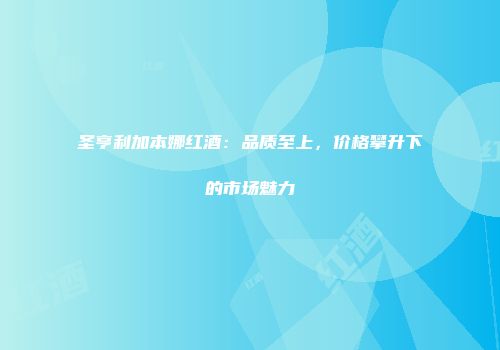 圣亨利加本娜红酒：品质至上，价格攀升下的市场魅力