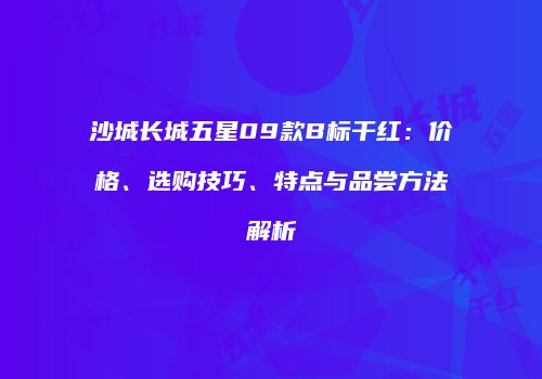 沙城长城五星09款B标干红：价格、选购技巧、特点与品尝方法解析