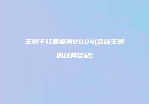 王朝干红葡萄酒2004(品味王朝的经典佳酿)