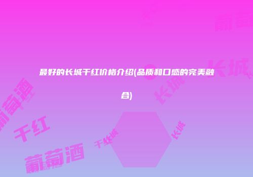 最好的长城干红价格介绍(品质和口感的完美融合)