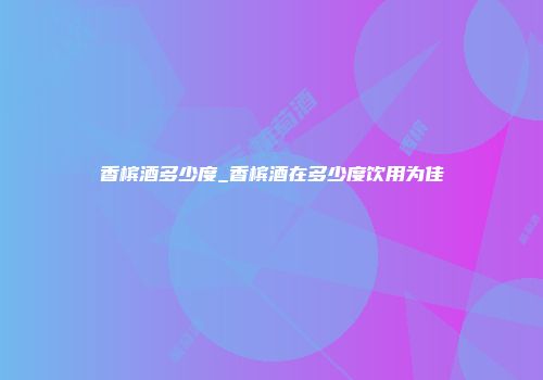 香槟酒多少度_香槟酒在多少度饮用为佳