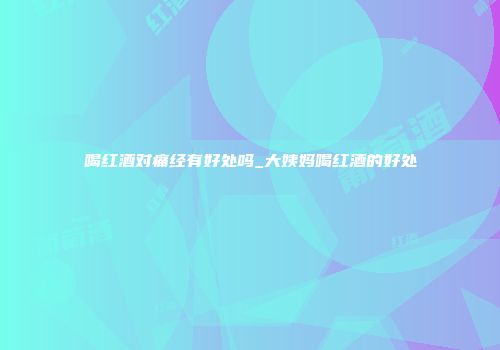 喝红酒对痛经有好处吗_大姨妈喝红酒的好处