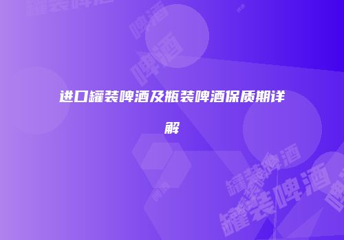 进口罐装啤酒及瓶装啤酒保质期详解