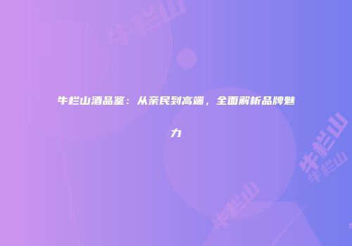 牛栏山酒品鉴：从亲民到高端，全面解析品牌魅力