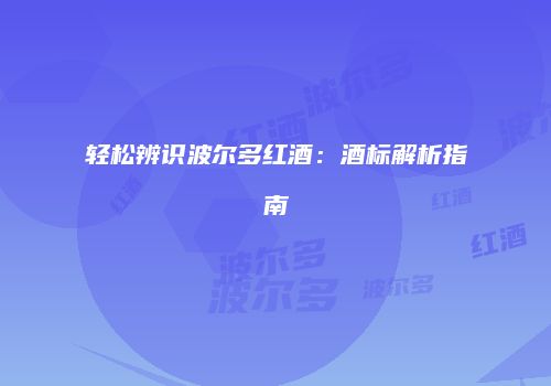 轻松辨识波尔多红酒：酒标解析指南