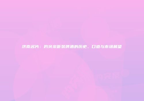 济南名片：趵突泉听装啤酒的历史、口感与市场展望