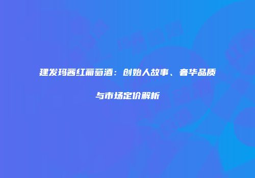 建发玛茜红葡萄酒：创始人故事、奢华品质与市场定价解析