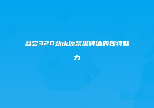品尝320劲虎原浆黑啤酒的独特魅力