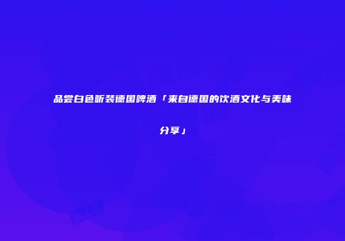 品尝白色听装德国啤酒「来自德国的饮酒文化与美味分享」