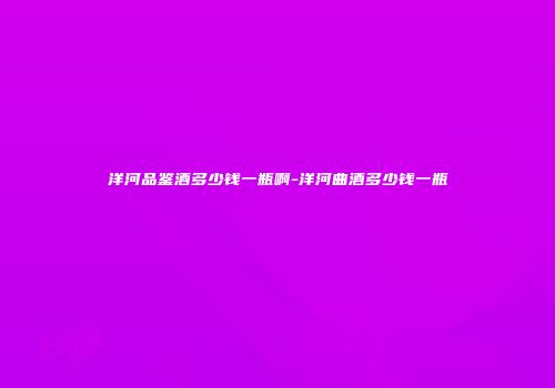 洋河品鉴酒多少钱一瓶啊-洋河曲酒多少钱一瓶