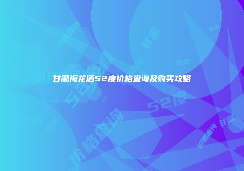 甘肃海龙酒52度价格查询及购买攻略