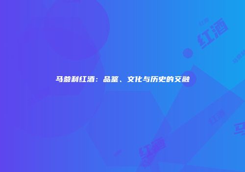 马爹利红酒：品鉴、文化与历史的交融