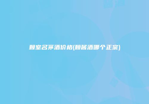 赖室名茅酒价格(赖酱酒哪个正宗)