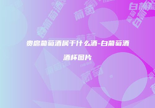 贵腐葡萄酒属于什么酒-白葡萄酒酒杯图片