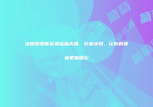 法国醍恩葡萄酒品味高端，价格亲民，让你的餐桌更加精彩