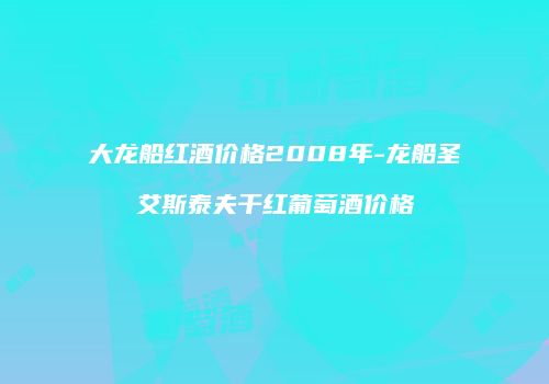 大龙船红酒价格2008年-龙船圣艾斯泰夫干红葡萄酒价格