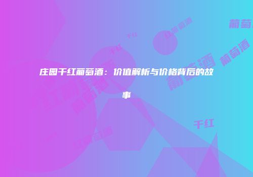 庄园干红葡萄酒：价值解析与价格背后的故事