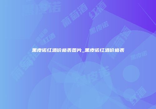 黑皮诺红酒价格表图片_黑皮诺红酒价格表