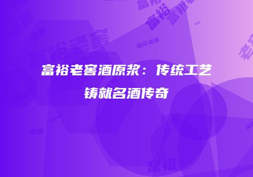 富裕老窖酒原浆：传统工艺铸就名酒传奇